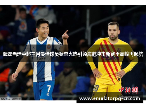 武磊当选中超三月最佳球员状态火热引领海港冲击新赛季高峰再起航 武磊当选中超三月最佳球员状态火热引领海港冲击新赛季高峰再起航