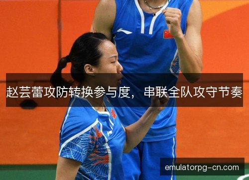 赵芸蕾攻防转换参与度,串联全队攻守节奏 赵芸蕾攻防转换参与度,串联全队攻守节奏