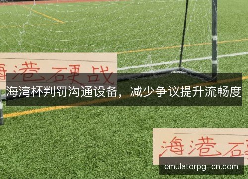 海湾杯判罚沟通设备,减少争议提升流畅度 海湾杯判罚沟通设备,减少争议提升流畅度